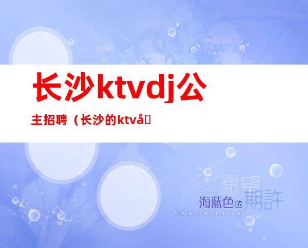 长沙ktvdj公主招聘(长沙的ktv公主都做什么)