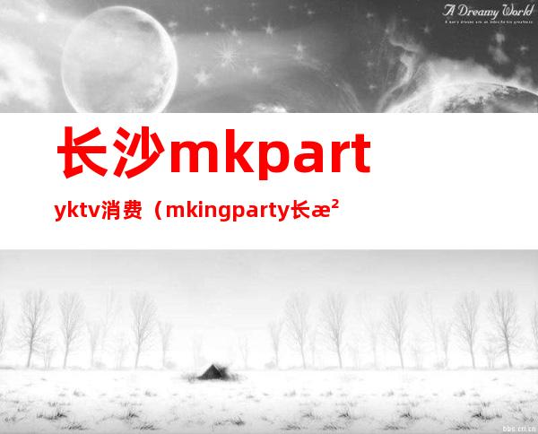 长沙mkpartyktv消费(mkingparty长沙)