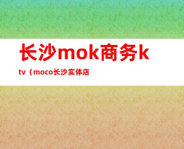 长沙mok商务ktv(moco长沙实体店地址)