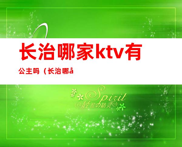 长治哪家ktv有公主吗(长治哪家ktv有公主吗手机号码发给我)