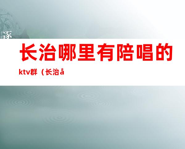 长治哪里有陪唱的ktv群（长治哪里唱歌有陪唱）