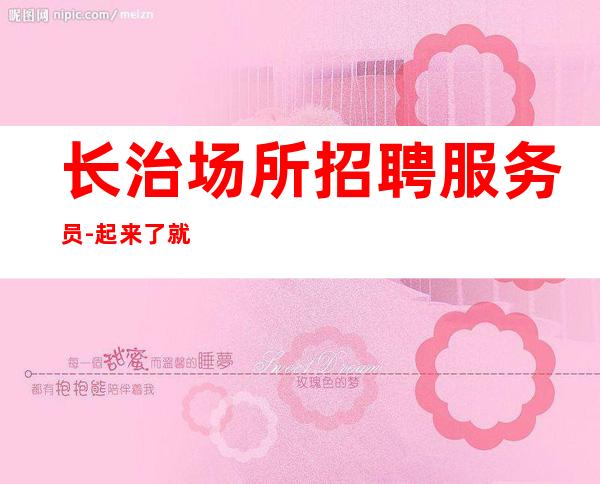 长治场所招聘服务员-起来了就可以上班当天入职