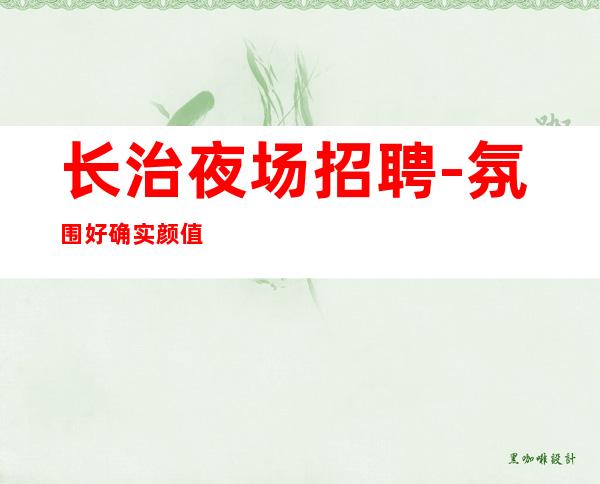 长治夜场招聘-氛围好确实颜值变钱