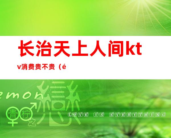 长治天上人间ktv消费贵不贵(长治哪个歌厅有陪唱的)