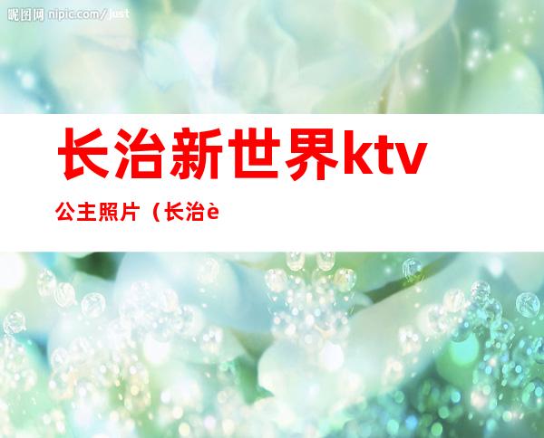 长治新世界ktv公主照片(长治豪客ktv公主)