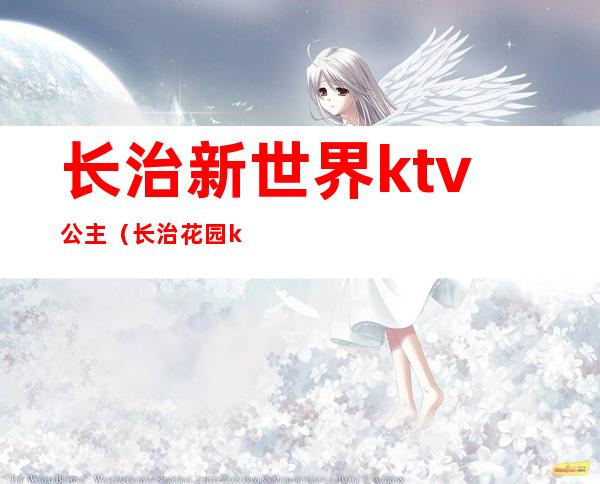 长治新世界ktv公主(长治花园ktv娱乐新地址)