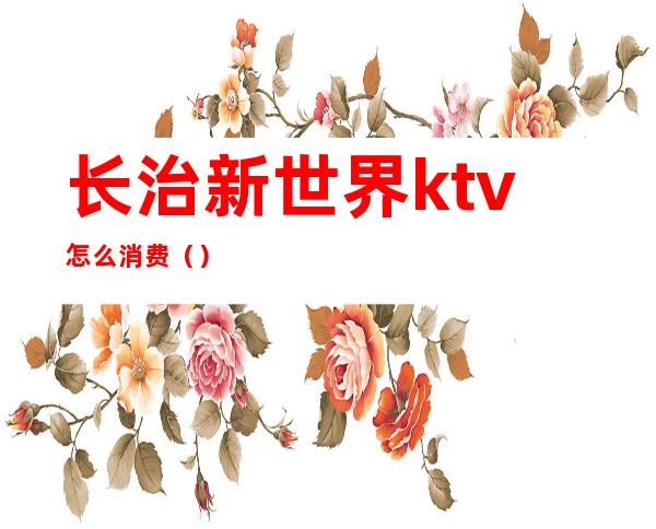 长治新世界ktv怎么消费()