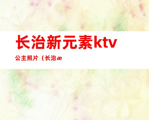 长治新元素ktv公主照片(长治新元素ktv陪唱)