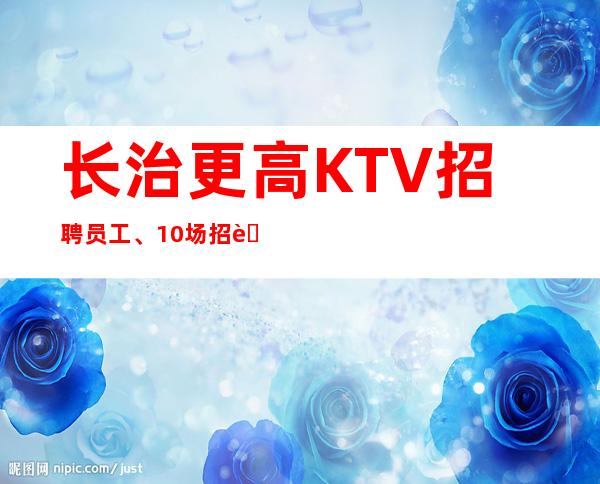 长治更高KTV招聘员工、10场招聘员工、人员供应不足
