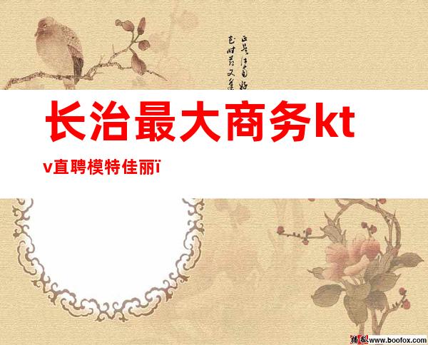 长治最大商务ktv直聘模特佳丽(长治商务KTV)