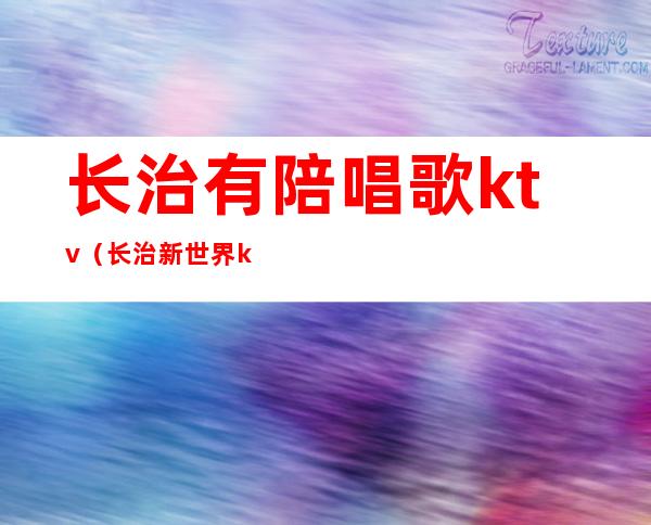 长治有陪唱歌ktv（长治新世界ktv陪唱女）