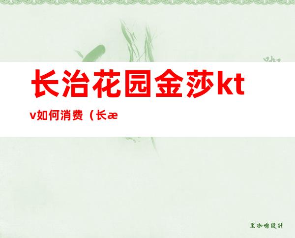 长治花园金莎ktv如何消费（长治魅力金座ktv）