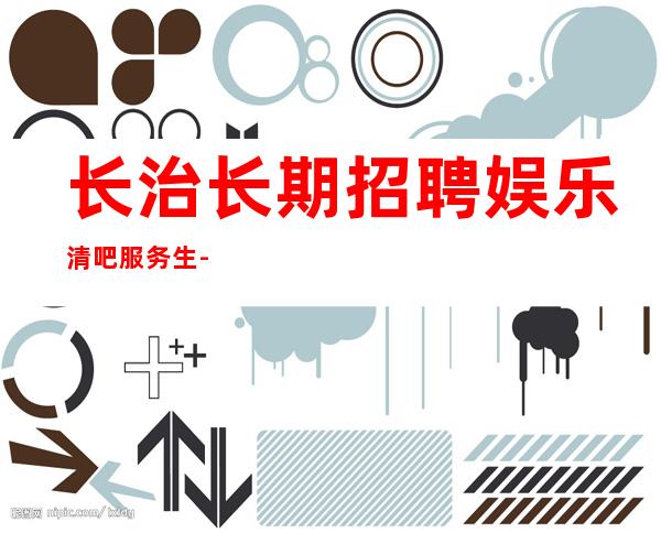 长治长期招聘娱乐清吧服务生-本市招聘信息