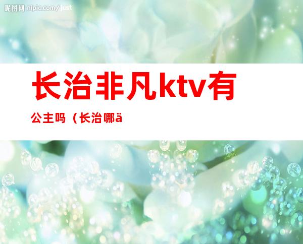 长治非凡ktv有公主吗(长治哪个歌厅有陪唱的)