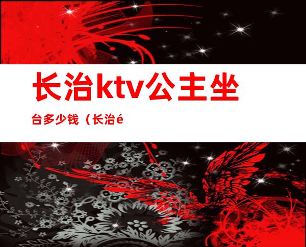长治ktv公主坐台多少钱（长治那个ktv有公主）