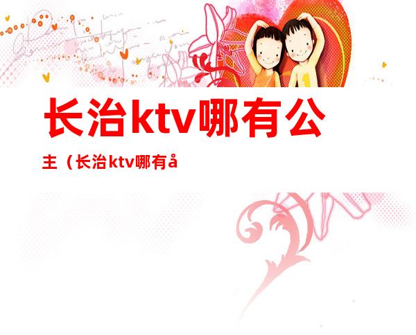 长治ktv哪有公主(长治ktv哪有公主房)