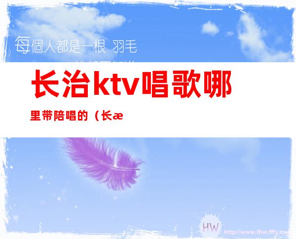长治ktv唱歌哪里带陪唱的(长治ktv哪里有陪唱的?)
