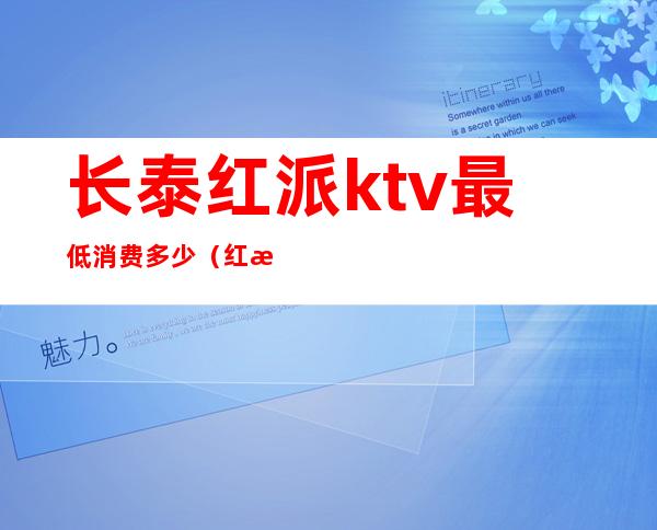 长泰红派ktv最低消费多少(红派ktv营业时间)