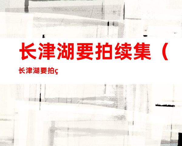 长津湖要拍续集（长津湖要拍续集潮汕小品老昌打拳唔就世）