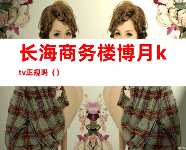 长海商务楼博月ktv正规吗()