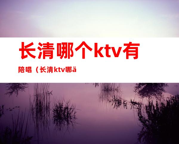 长清哪个ktv有陪唱(长清ktv哪个有妞)