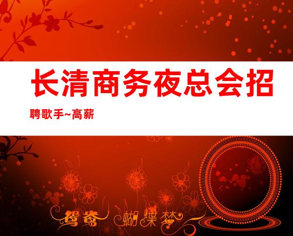 长清商务夜总会招聘歌手~高薪~不需要带上班