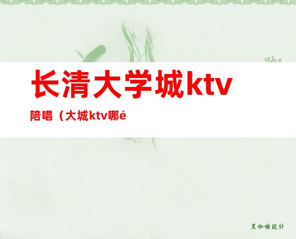 长清大学城ktv陪唱(大城ktv哪里有陪唱)
