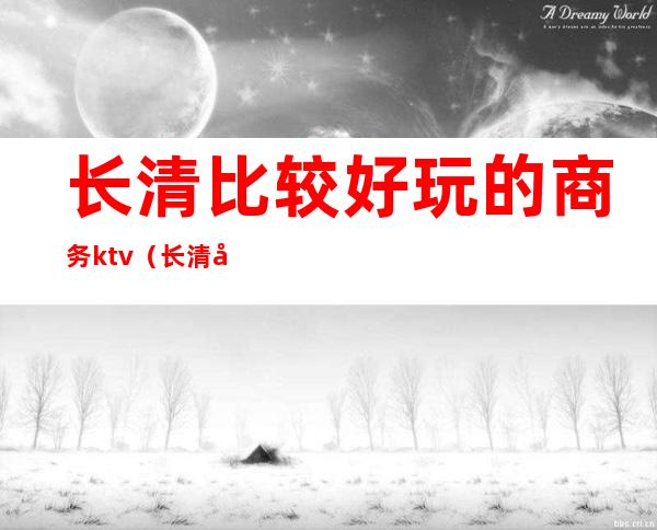 长清比较好玩的商务ktv(长清区游玩的好地方)