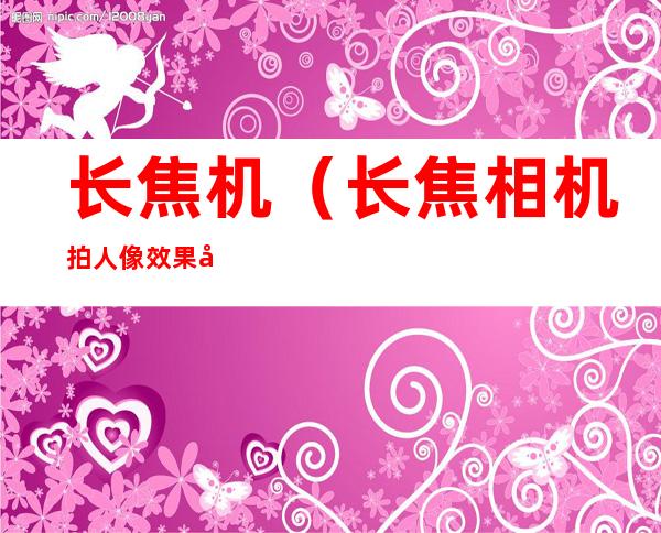 长焦机(长焦相机拍人像效果好吗)