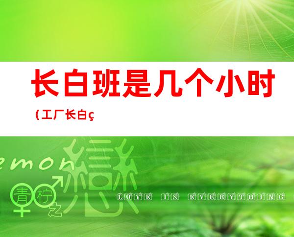 长白班是几个小时(工厂长白班是几个小时)