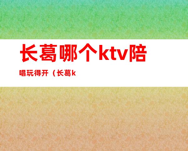 长葛哪个ktv陪唱玩得开(长葛ktv有陪唱吗)