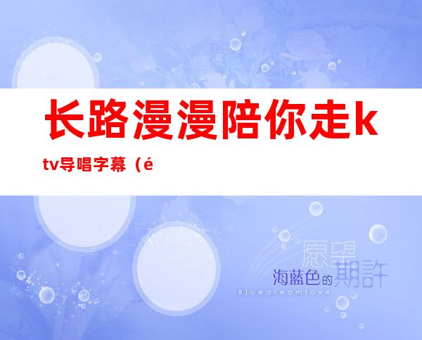 长路漫漫陪你走ktv导唱字幕（长路漫漫陪你走dj对唱版）