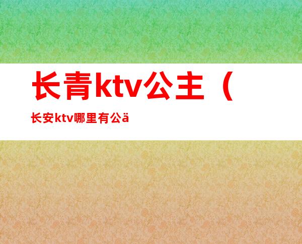 长青ktv公主(长安ktv哪里有公主)