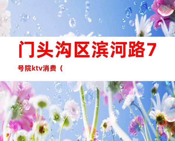 门头沟区滨河路7号院ktv消费(门头沟区ktv歌厅)