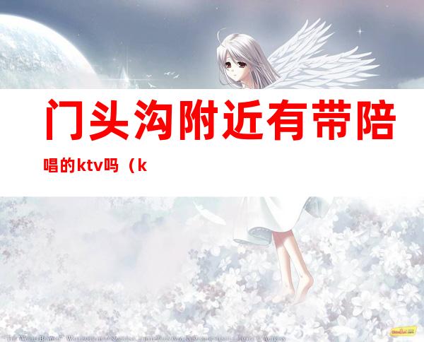 门头沟附近有带陪唱的ktv吗(ktv陪唱哪里找)