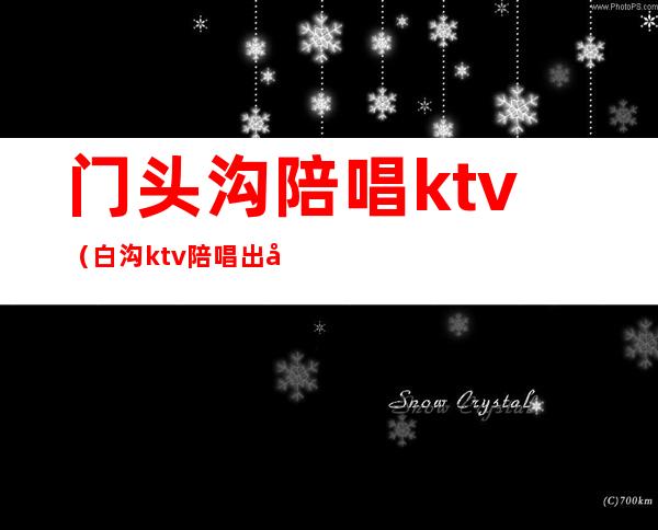 门头沟陪唱ktv（白沟ktv陪唱出台）