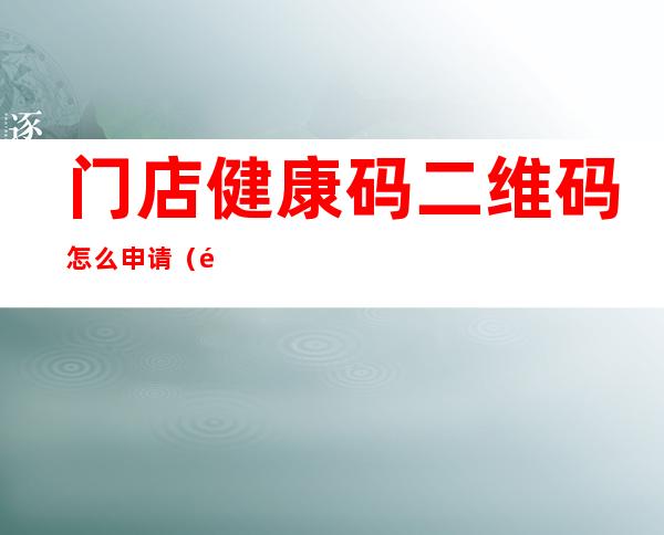 门店健康码二维码怎么申请(陕西门店健康码二维码怎么申请)