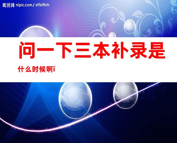 问一下三本补录是什么时候啊(三本补录怎么报)