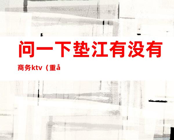 问一下垫江有没有商务ktv(重庆垫江宾馆)