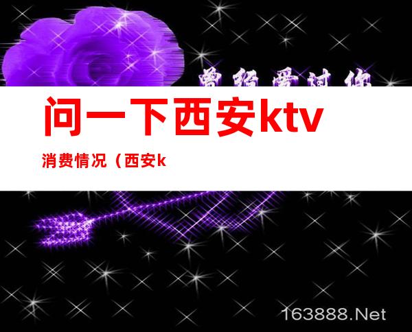 问一下西安ktv消费情况(西安ktv怎么消费的)