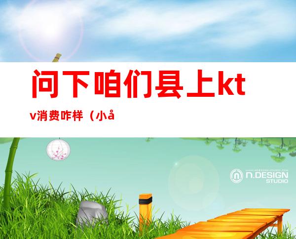 问下咱们县上ktv消费咋样(小县城的ktv怎么收费)