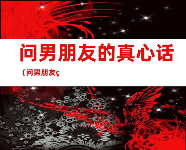 问男朋友的真心话(问男朋友的真心话的问题)