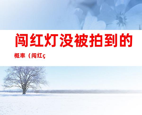 闯红灯没被拍到的概率(闯红灯有可能不被拍下来吗)