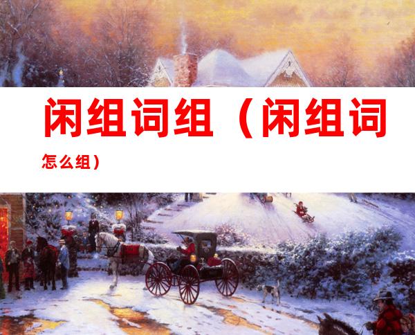 闲组词组(闲组词怎么组)