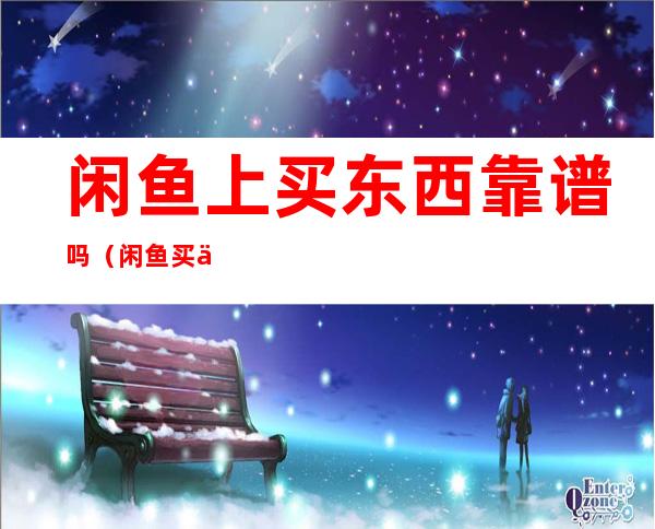 闲鱼上买东西靠谱吗(闲鱼买东西可靠么)