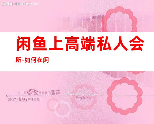 闲鱼上高端私人会所-如何在闲鱼上进行交易