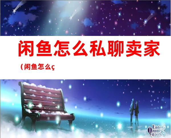 闲鱼怎么私聊卖家(闲鱼怎么私聊卖家退款)