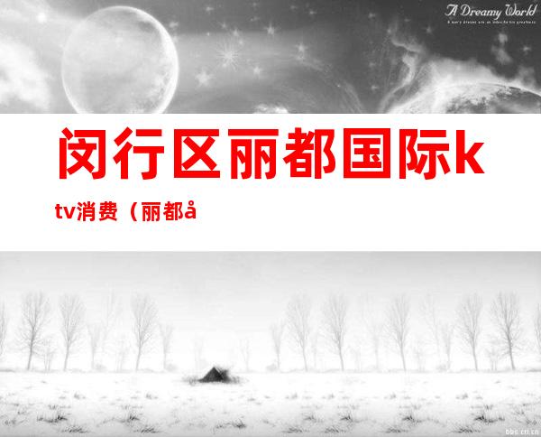 闵行区丽都国际ktv消费(丽都国际ktv怎么样)