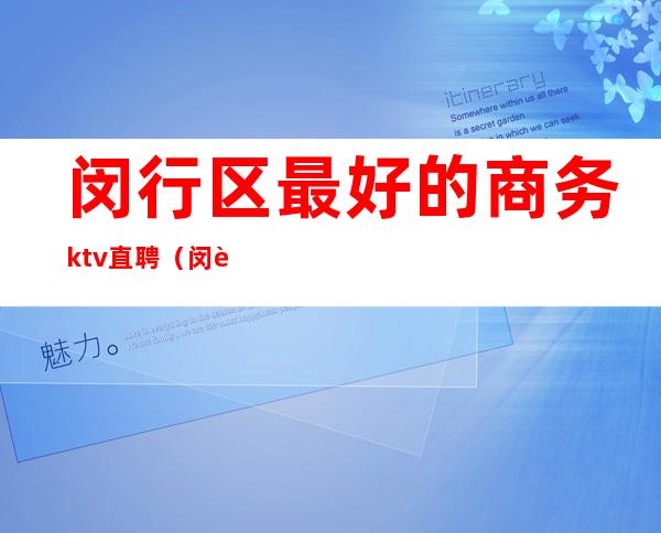 闵行区最好的商务ktv直聘(闵行区最好的商务ktv直聘员工)