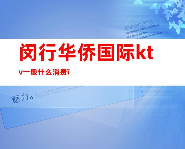 闵行华侨国际ktv一般什么消费(闵行皇朝国际KTV)